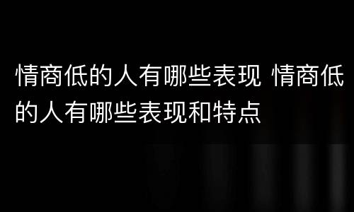 情商低的人有哪些表现 情商低的人有哪些表现和特点