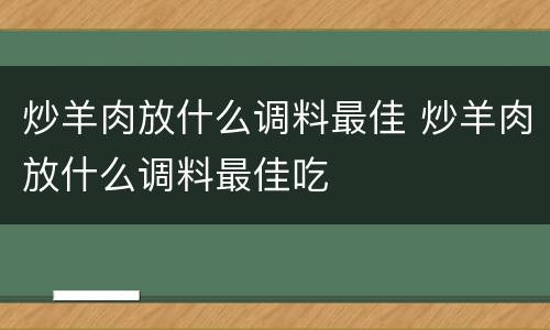 炒羊肉放什么调料最佳 炒羊肉放什么调料最佳吃