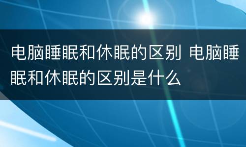 电脑睡眠和休眠的区别 电脑睡眠和休眠的区别是什么