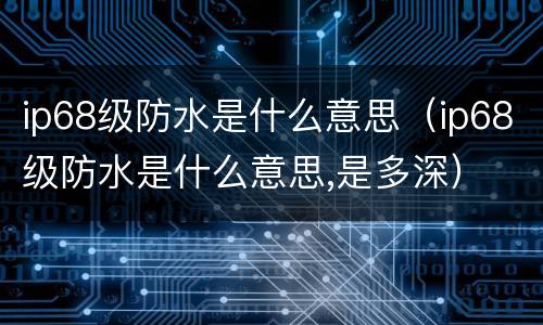 ip68级防水是什么意思（ip68级防水是什么意思,是多深）