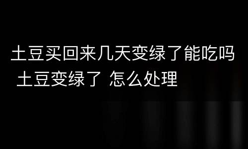 土豆买回来几天变绿了能吃吗 土豆变绿了 怎么处理
