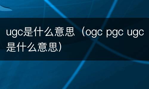 ugc是什么意思（ogc pgc ugc是什么意思）
