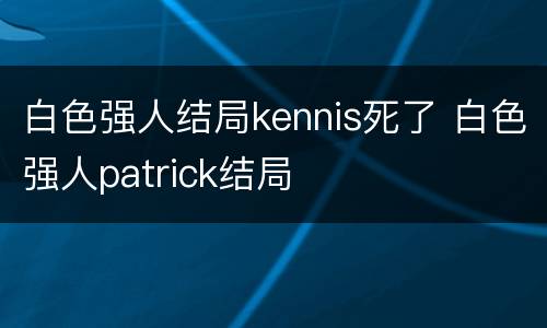 白色强人结局kennis死了 白色强人patrick结局
