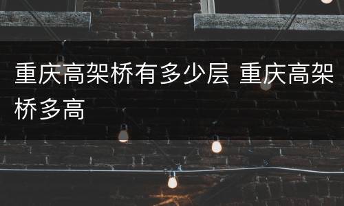 重庆高架桥有多少层 重庆高架桥多高