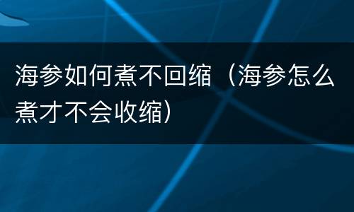 海参如何煮不回缩（海参怎么煮才不会收缩）