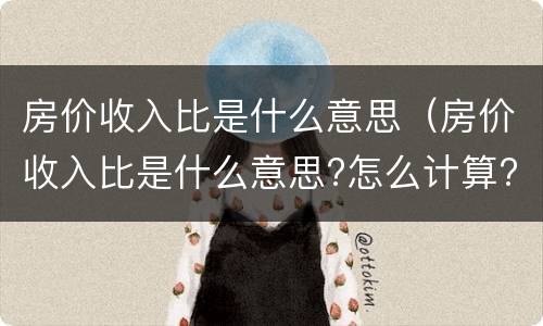 房价收入比是什么意思（房价收入比是什么意思?怎么计算?）