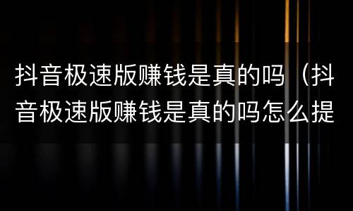 抖音极速版赚钱是真的吗（抖音极速版赚钱是真的吗怎么提现不了）