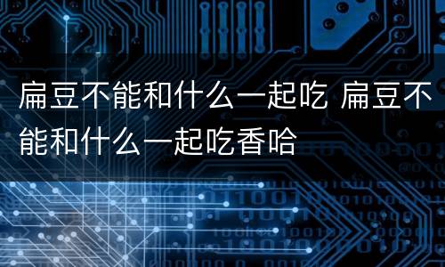 扁豆不能和什么一起吃 扁豆不能和什么一起吃香哈