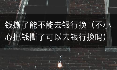 钱撕了能不能去银行换（不小心把钱撕了可以去银行换吗）
