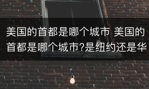美国的首都是哪个城市 美国的首都是哪个城市?是纽约还是华盛顿?
