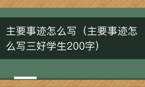 主要事迹怎么写（主要事迹怎么写三好学生200字）