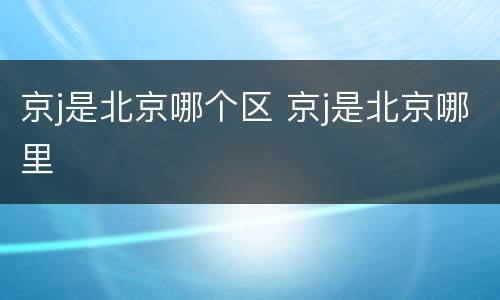 京j是北京哪个区 京j是北京哪里