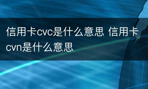 信用卡cvc是什么意思 信用卡cvn是什么意思