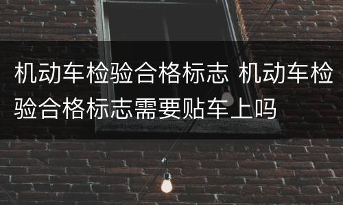机动车检验合格标志 机动车检验合格标志需要贴车上吗