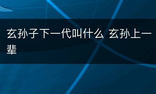 玄孙子下一代叫什么 玄孙上一辈