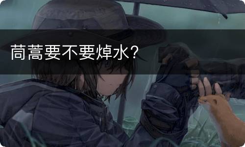茼蒿要不要焯水?