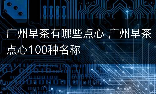 广州早茶有哪些点心 广州早茶点心100种名称