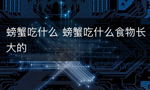 螃蟹吃什么 螃蟹吃什么食物长大的