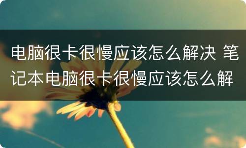 电脑很卡很慢应该怎么解决 笔记本电脑很卡很慢应该怎么解决