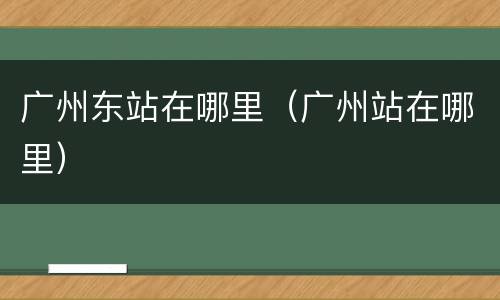 广州东站在哪里（广州站在哪里）