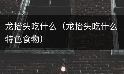 龙抬头吃什么（龙抬头吃什么特色食物）