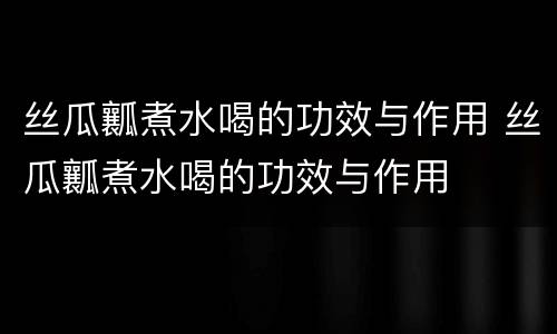 丝瓜瓤煮水喝的功效与作用 丝瓜瓤煮水喝的功效与作用