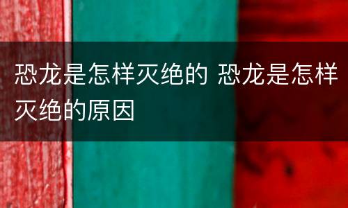 恐龙是怎样灭绝的 恐龙是怎样灭绝的原因