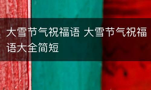 大雪节气祝福语 大雪节气祝福语大全简短