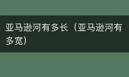 亚马逊河有多长（亚马逊河有多宽）