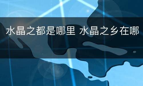 水晶之都是哪里 水晶之乡在哪