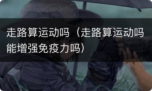 走路算运动吗（走路算运动吗能增强免疫力吗）