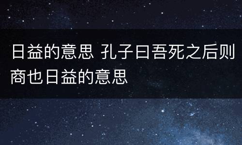 日益的意思 孔子曰吾死之后则商也日益的意思