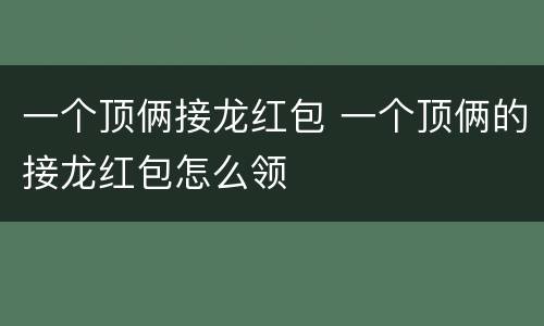 一个顶俩接龙红包 一个顶俩的接龙红包怎么领