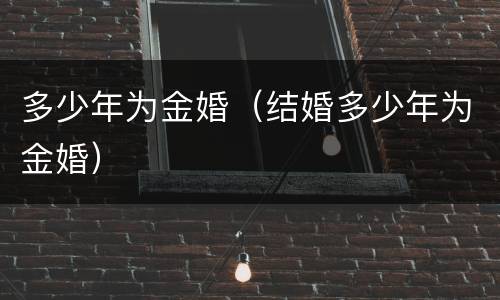 多少年为金婚（结婚多少年为金婚）