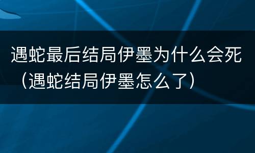 遇蛇最后结局伊墨为什么会死（遇蛇结局伊墨怎么了）