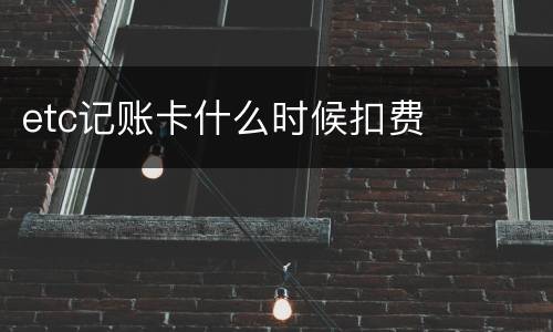 etc记账卡什么时候扣费