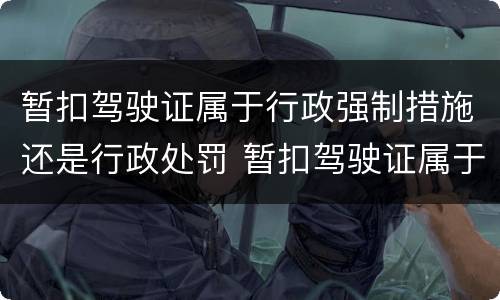 暂扣驾驶证属于行政强制措施还是行政处罚 暂扣驾驶证属于行政处罚吗