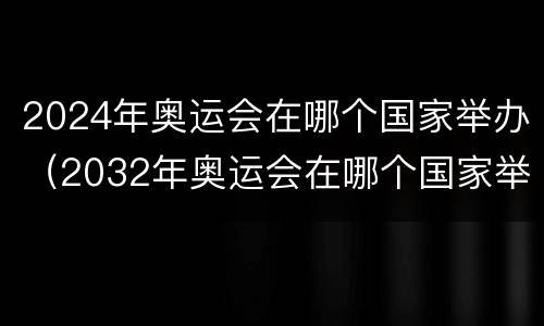 2024年奥运会在哪个国家举办（2032年奥运会在哪个国家举办）