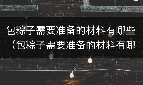 包粽子需要准备的材料有哪些（包粽子需要准备的材料有哪些种类）