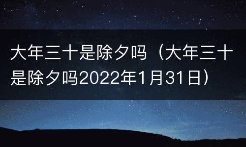 大年三十是除夕吗（大年三十是除夕吗2022年1月31日）