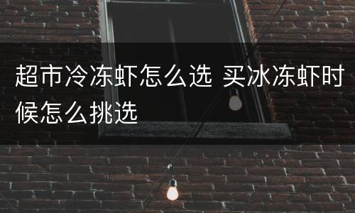 超市冷冻虾怎么选 买冰冻虾时候怎么挑选