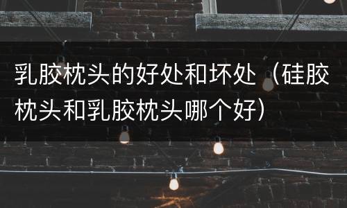 乳胶枕头的好处和坏处（硅胶枕头和乳胶枕头哪个好）