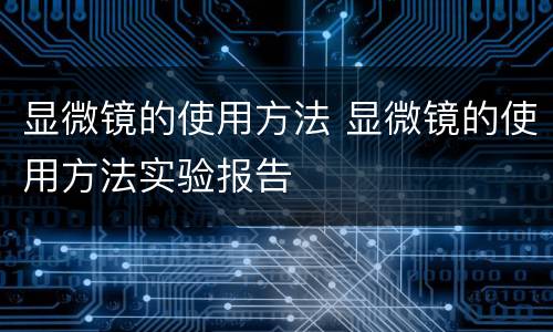 显微镜的使用方法 显微镜的使用方法实验报告
