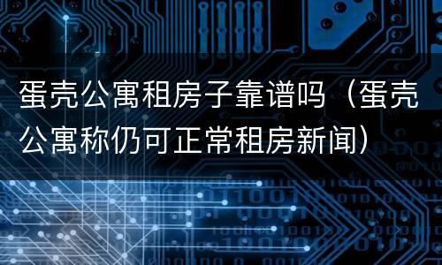 蛋壳公寓租房子靠谱吗（蛋壳公寓称仍可正常租房新闻）