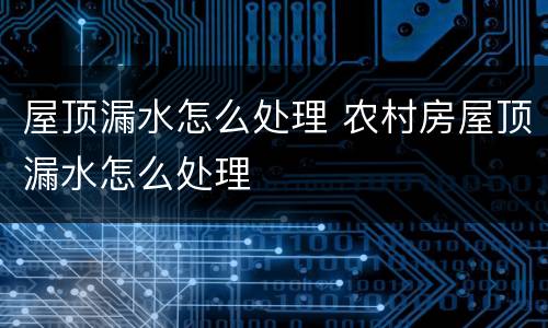 屋顶漏水怎么处理 农村房屋顶漏水怎么处理