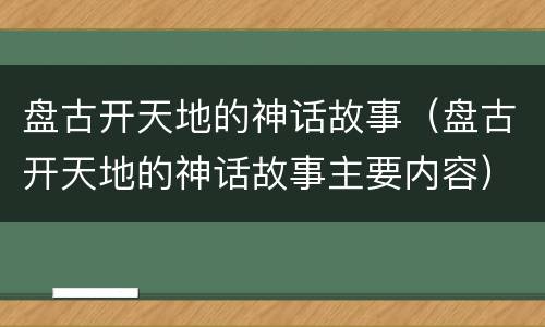 盘古开天地的神话故事（盘古开天地的神话故事主要内容）
