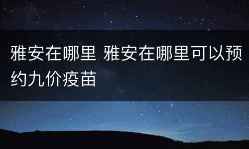 雅安在哪里 雅安在哪里可以预约九价疫苗