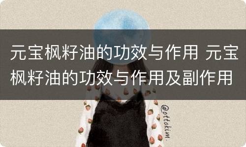 元宝枫籽油的功效与作用 元宝枫籽油的功效与作用及副作用
