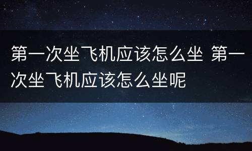 第一次坐飞机应该怎么坐 第一次坐飞机应该怎么坐呢