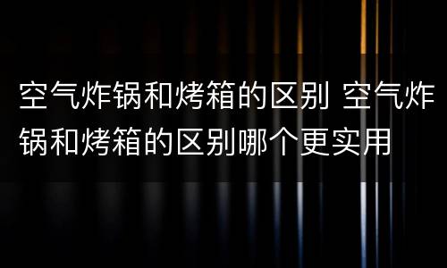 空气炸锅和烤箱的区别 空气炸锅和烤箱的区别哪个更实用